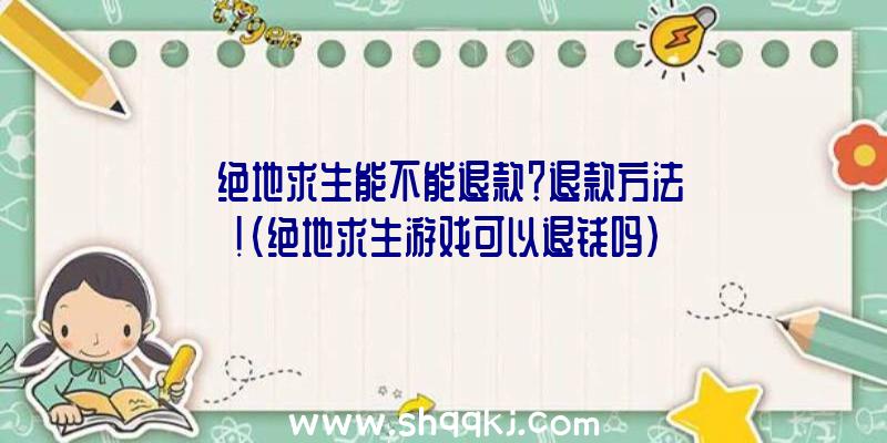 绝地求生能不能退款？退款方法！（绝地求生游戏可以退钱吗）